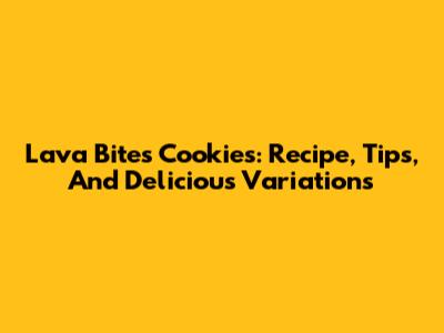 Lava Bites Cookies: Recipe, Tips, And Delicious Variations