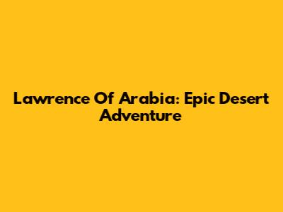 Lawrence Of Arabia: Epic Desert Adventure