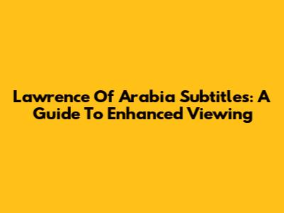 Lawrence Of Arabia Subtitles: A Guide To Enhanced Viewing
