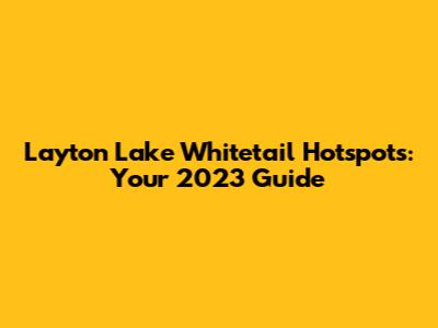Layton Lake Whitetail Hotspots: Your 2023 Guide