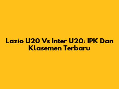 Lazio U20 Vs Inter U20: IPK Dan Klasemen Terbaru