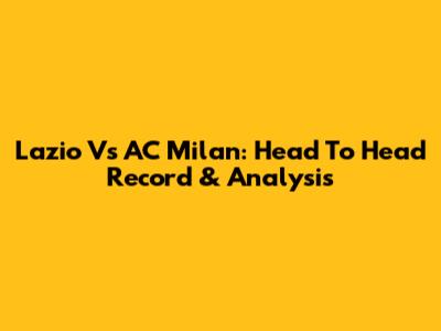 Lazio Vs AC Milan: Head To Head Record & Analysis