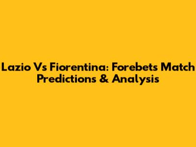 Lazio Vs Fiorentina: Forebet's Match Predictions & Analysis