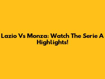 Lazio Vs Monza: Watch The Serie A Highlights!