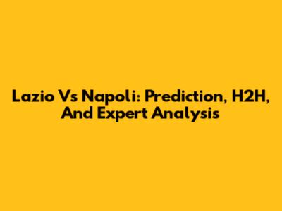 Lazio Vs Napoli: Prediction, H2H, And Expert Analysis
