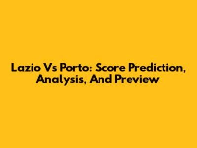 Lazio Vs Porto: Score Prediction, Analysis, And Preview