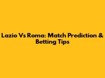 Lazio Vs Roma: Match Prediction & Betting Tips