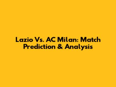 Lazio Vs. AC Milan: Match Prediction & Analysis
