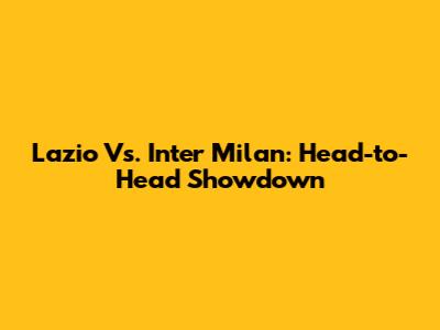 Lazio Vs. Inter Milan: Head-to-Head Showdown