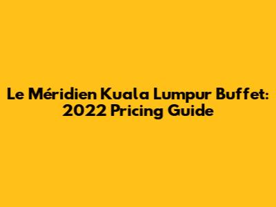 Le Méridien Kuala Lumpur Buffet: 2022 Pricing Guide