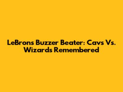 LeBron's Buzzer Beater: Cavs Vs. Wizards Remembered