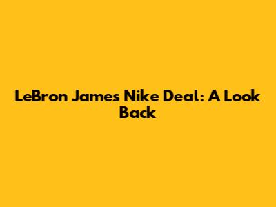 LeBron James' Nike Deal: A Look Back