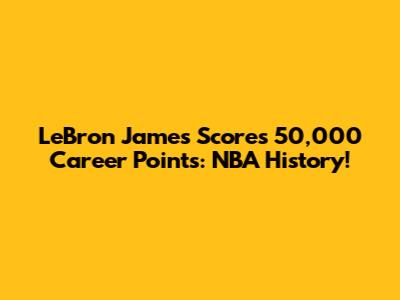 LeBron James Scores 50,000 Career Points: NBA History!