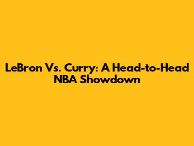 LeBron Vs. Curry: A Head-to-Head NBA Showdown