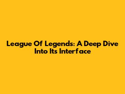 League Of Legends: A Deep Dive Into Its Interface