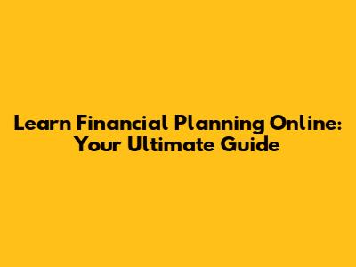 Learn Financial Planning Online: Your Ultimate Guide
