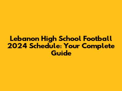 Lebanon High School Football 2024 Schedule: Your Complete Guide