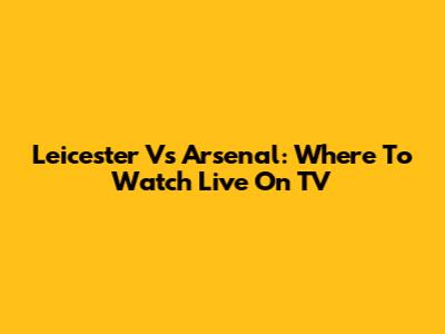Leicester Vs Arsenal: Where To Watch Live On TV
