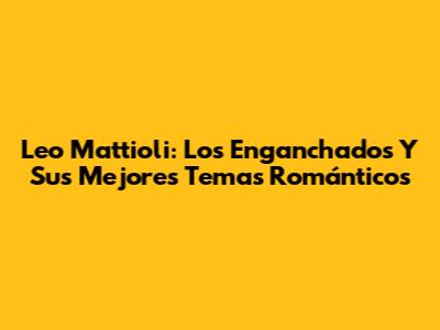 Leo Mattioli: Los Enganchados Y Sus Mejores Temas Románticos