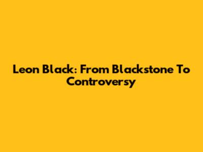 Leon Black: From Blackstone To Controversy