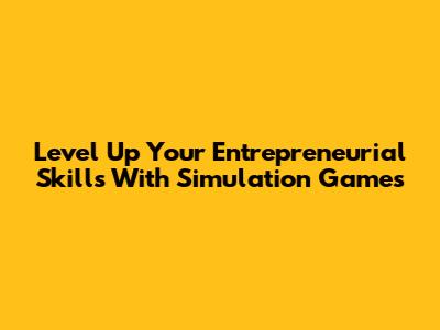 Level Up Your Entrepreneurial Skills With Simulation Games