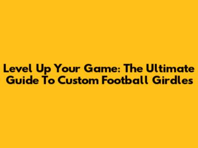 Level Up Your Game: The Ultimate Guide To Custom Football Girdles