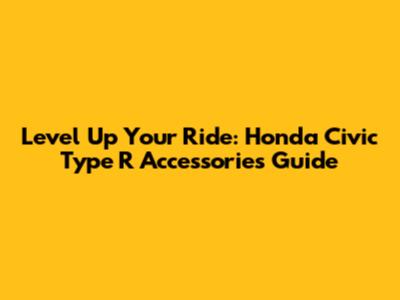 Level Up Your Ride: Honda Civic Type R Accessories Guide