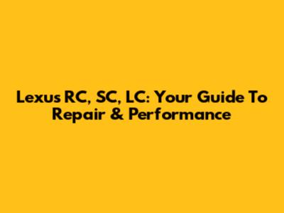 Lexus RC, SC, LC: Your Guide To Repair & Performance