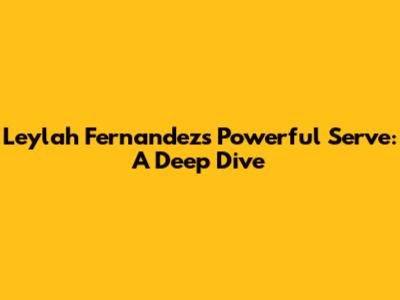 Leylah Fernandez's Powerful Serve: A Deep Dive