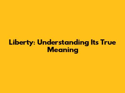Liberty: Understanding Its True Meaning