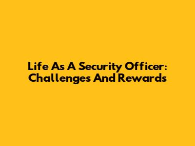Life As A Security Officer: Challenges And Rewards