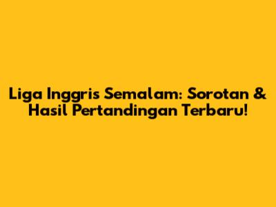Liga Inggris Semalam: Sorotan & Hasil Pertandingan Terbaru!