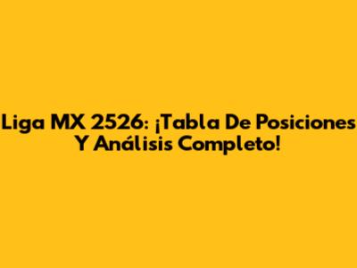 Liga MX 2526: ¡Tabla De Posiciones Y Análisis Completo!