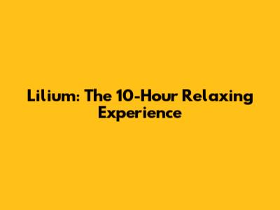 Lilium: The 10-Hour Relaxing Experience