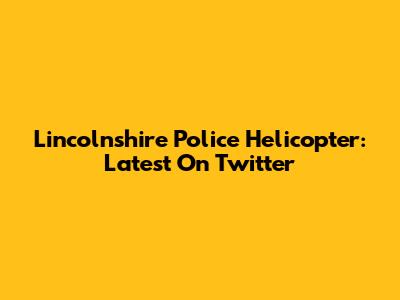 Lincolnshire Police Helicopter: Latest On Twitter