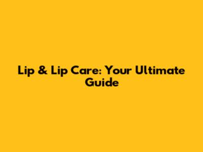 Lip & Lip Care: Your Ultimate Guide