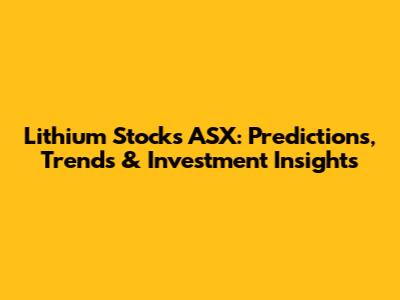 Lithium Stocks ASX: Predictions, Trends & Investment Insights