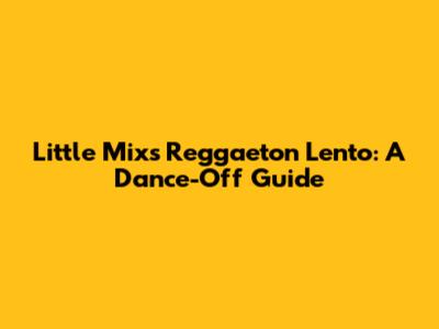 Little Mix's Reggaeton Lento: A Dance-Off Guide
