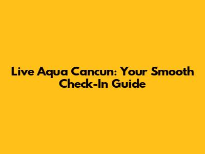 Live Aqua Cancun: Your Smooth Check-In Guide