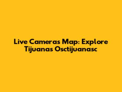 Live Cameras Map: Explore Tijuana's Osctijuanasc