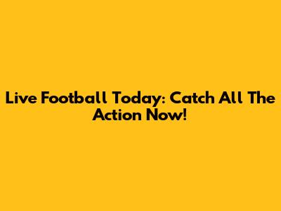 Live Football Today: Catch All The Action Now!