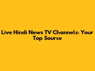 Live Hindi News TV Channels: Your Top Source