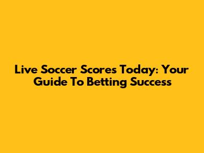 Live Soccer Scores Today: Your Guide To Betting Success