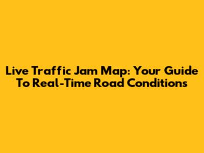 Live Traffic Jam Map: Your Guide To Real-Time Road Conditions
