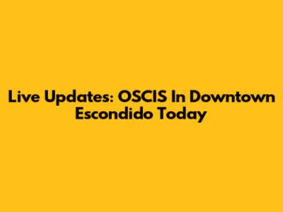 Live Updates: OSCIS In Downtown Escondido Today