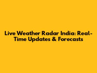Live Weather Radar India: Real-Time Updates & Forecasts