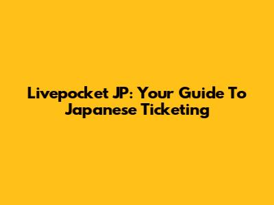 Livepocket JP: Your Guide To Japanese Ticketing