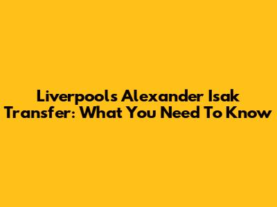 Liverpool's Alexander Isak Transfer: What You Need To Know