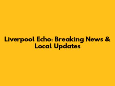Liverpool Echo: Breaking News & Local Updates