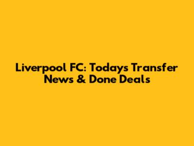 Liverpool FC: Today's Transfer News & Done Deals